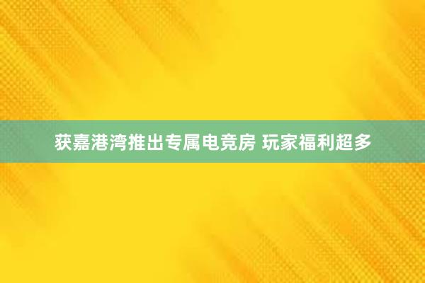 获嘉港湾推出专属电竞房 玩家福利超多