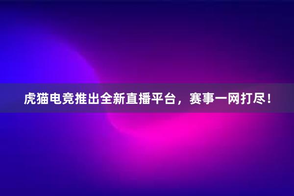 虎猫电竞推出全新直播平台，赛事一网打尽！