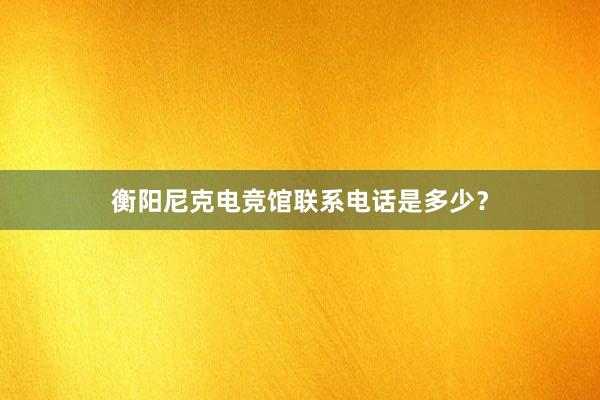 衡阳尼克电竞馆联系电话是多少？