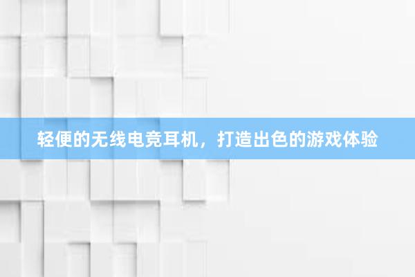 轻便的无线电竞耳机，打造出色的游戏体验