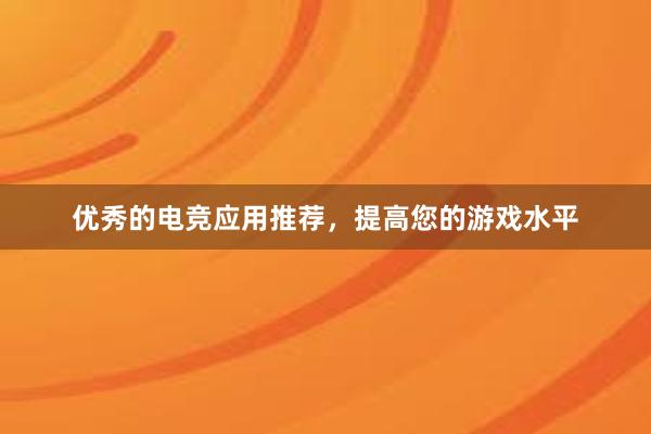 优秀的电竞应用推荐，提高您的游戏水平