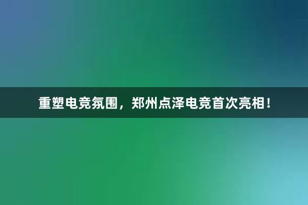 重塑电竞氛围，郑州点泽电竞首次亮相！