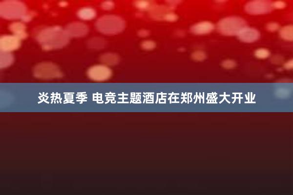 炎热夏季 电竞主题酒店在郑州盛大开业