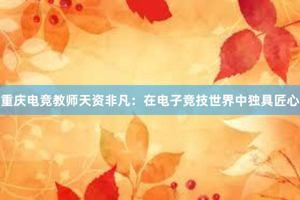 重庆电竞教师天资非凡：在电子竞技世界中独具匠心