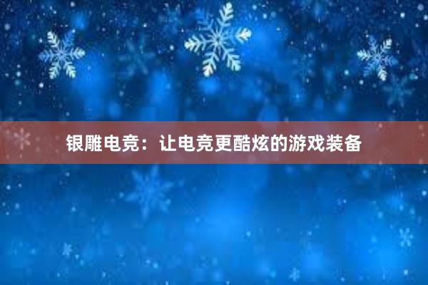 银雕电竞：让电竞更酷炫的游戏装备