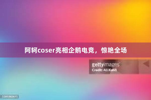 阿轲coser亮相企鹅电竞，惊艳全场