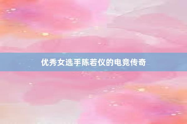 优秀女选手陈若仪的电竞传奇