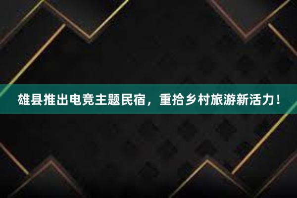 雄县推出电竞主题民宿，重拾乡村旅游新活力！