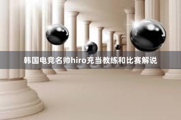 韩国电竞名帅hiro充当教练和比赛解说