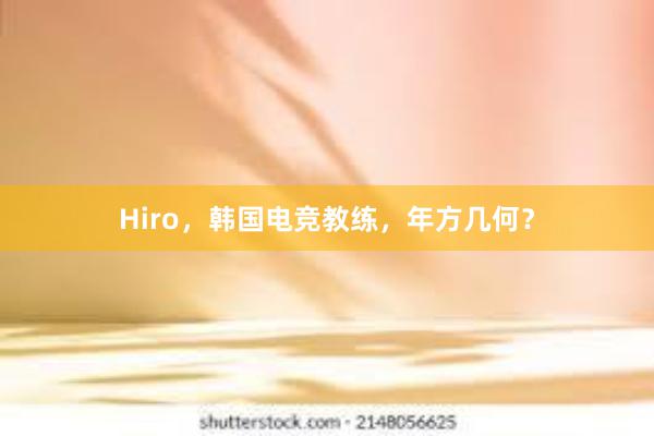 Hiro，韩国电竞教练，年方几何？