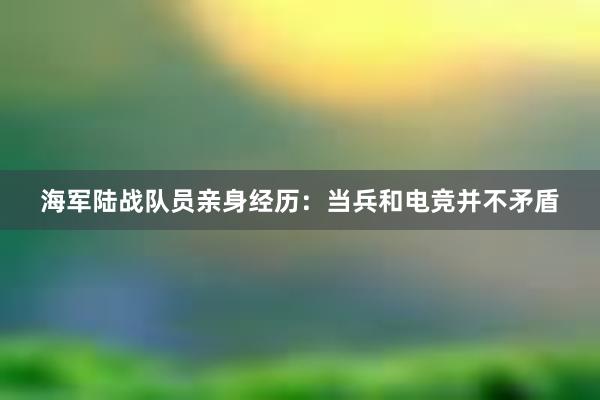 海军陆战队员亲身经历：当兵和电竞并不矛盾