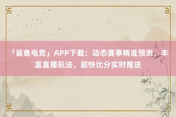 「鲨鱼电竞」APP下载：动态赛事精准预测，丰富直播玩法，超快比分实时推送